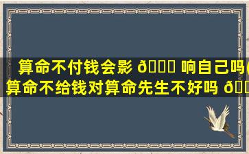 算命不付钱会影 🐅 响自己吗(算命不给钱对算命先生不好吗 🌷 )
